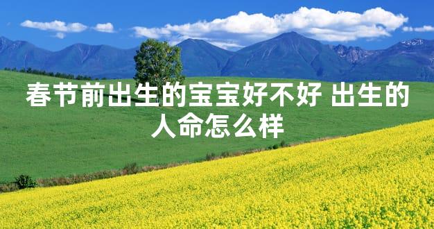春节前出生的宝宝好不好 出生的人命怎么样